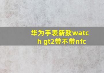 华为手表新款watch gt2带不带nfc